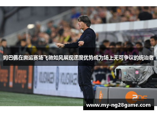 姆巴佩在奥运赛场飞驰如风展现速度优势成为场上无可争议的统治者