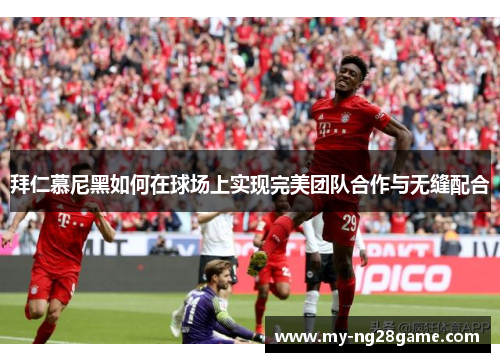 拜仁慕尼黑如何在球场上实现完美团队合作与无缝配合