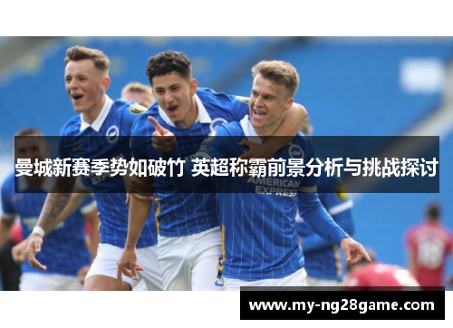 曼城新赛季势如破竹 英超称霸前景分析与挑战探讨