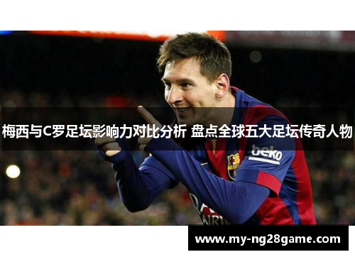 梅西与C罗足坛影响力对比分析 盘点全球五大足坛传奇人物