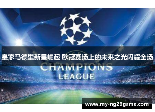 皇家马德里新星崛起 欧冠赛场上的未来之光闪耀全场