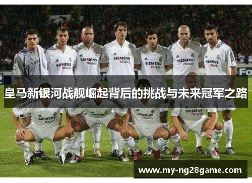 皇马新银河战舰崛起背后的挑战与未来冠军之路