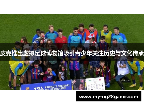 皮克推出虚拟足球博物馆吸引青少年关注历史与文化传承
