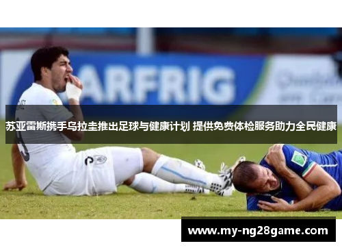 苏亚雷斯携手乌拉圭推出足球与健康计划 提供免费体检服务助力全民健康