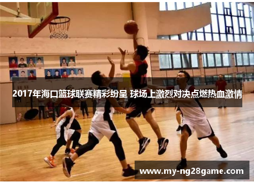 2017年海口篮球联赛精彩纷呈 球场上激烈对决点燃热血激情