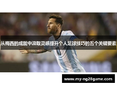从梅西的成就中汲取灵感提升个人足球技巧的五个关键要素