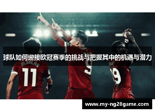 球队如何迎接欧冠赛季的挑战与把握其中的机遇与潜力