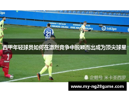 西甲年轻球员如何在激烈竞争中脱颖而出成为顶尖球星