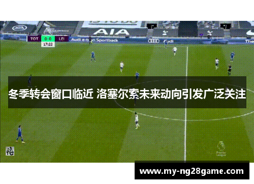 冬季转会窗口临近 洛塞尔索未来动向引发广泛关注