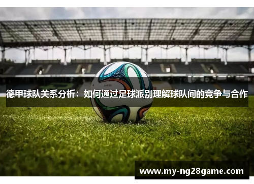 德甲球队关系分析：如何通过足球派别理解球队间的竞争与合作