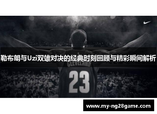 勒布朗与Uzi双雄对决的经典时刻回顾与精彩瞬间解析