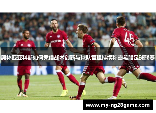 奥林匹亚科斯如何凭借战术创新与球队管理持续称霸希腊足球联赛