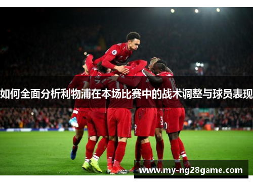如何全面分析利物浦在本场比赛中的战术调整与球员表现