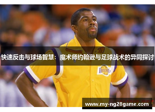 快速反击与球场智慧：魔术师约翰逊与足球战术的异同探讨