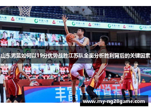 山东男篮如何以19分优势战胜江苏队全面分析胜利背后的关键因素