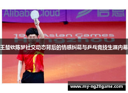 王楚钦陈梦社交动态背后的情感纠葛与乒乓竞技生涯内幕