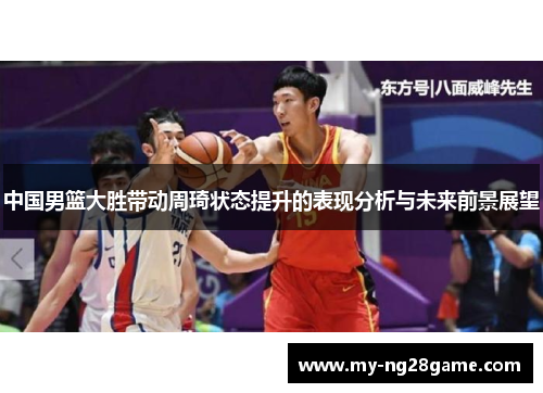 中国男篮大胜带动周琦状态提升的表现分析与未来前景展望