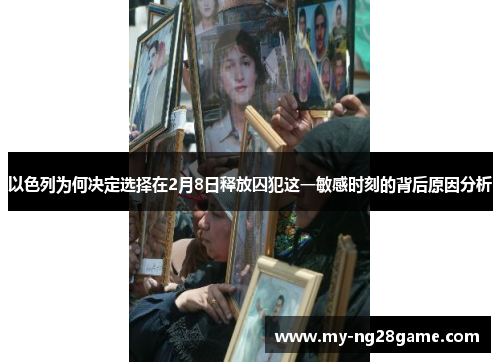 以色列为何决定选择在2月8日释放囚犯这一敏感时刻的背后原因分析