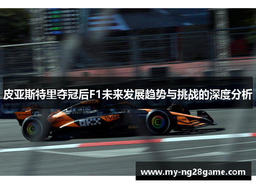 皮亚斯特里夺冠后F1未来发展趋势与挑战的深度分析