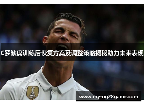 C罗缺席训练后恢复方案及调整策略揭秘助力未来表现
