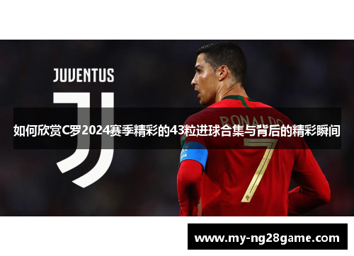 如何欣赏C罗2024赛季精彩的43粒进球合集与背后的精彩瞬间