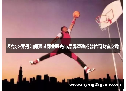迈克尔·乔丹如何通过商业眼光与品牌塑造成就传奇财富之路