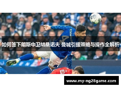 如何签下朗斯中卫胡桑诺夫 曼城引援策略与操作全解析