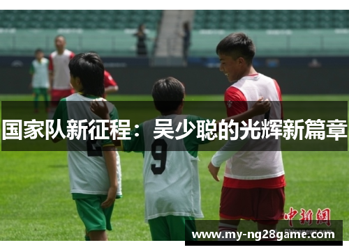 国家队新征程：吴少聪的光辉新篇章