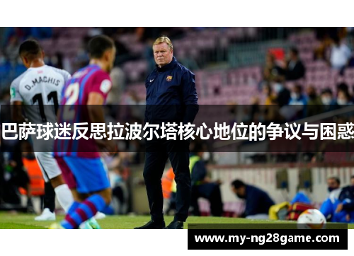 巴萨球迷反思拉波尔塔核心地位的争议与困惑