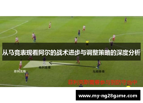 从马竞表现看阿尔的战术进步与调整策略的深度分析
