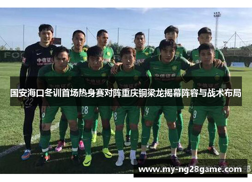 国安海口冬训首场热身赛对阵重庆铜梁龙揭幕阵容与战术布局