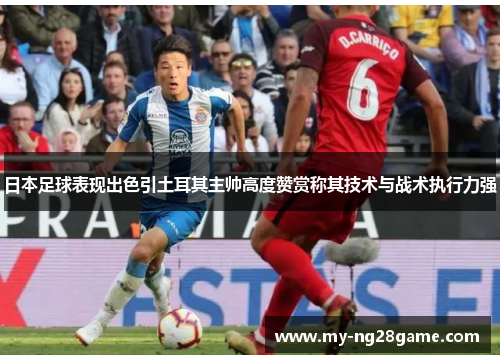 日本足球表现出色引土耳其主帅高度赞赏称其技术与战术执行力强