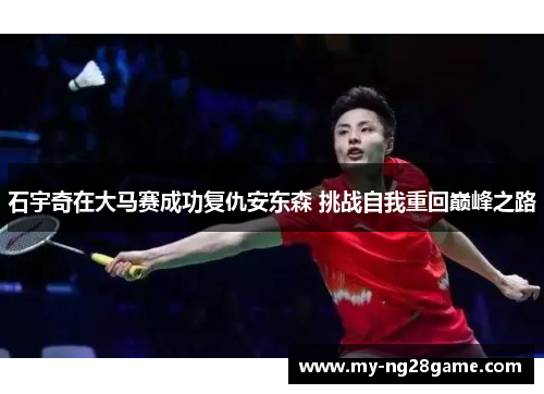 石宇奇在大马赛成功复仇安东森 挑战自我重回巅峰之路