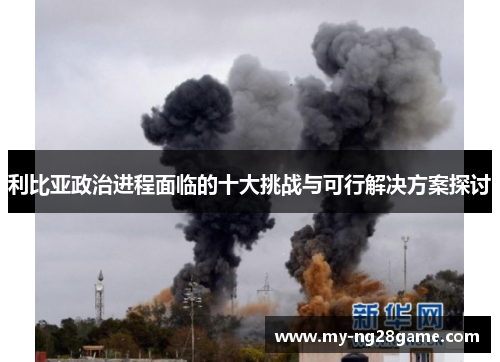 利比亚政治进程面临的十大挑战与可行解决方案探讨