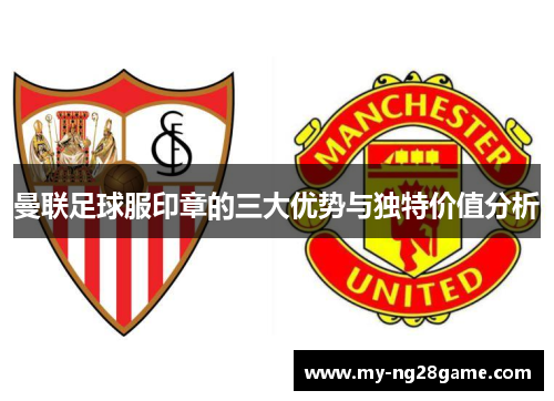 曼联足球服印章的三大优势与独特价值分析