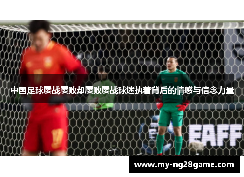 中国足球屡战屡败却屡败屡战球迷执着背后的情感与信念力量