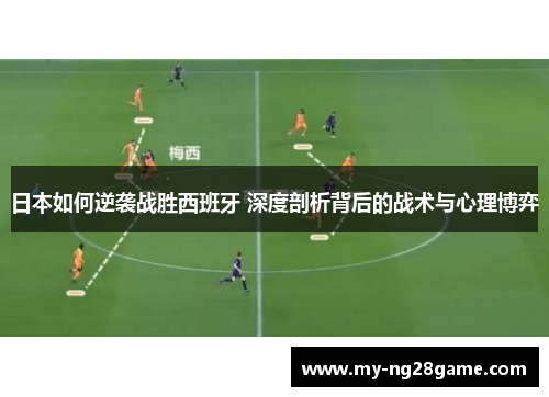 日本如何逆袭战胜西班牙 深度剖析背后的战术与心理博弈 日本如何逆袭战胜西班牙 深度剖析背后的战术与心理博弈