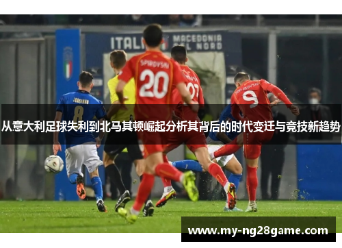 从意大利足球失利到北马其顿崛起分析其背后的时代变迁与竞技新趋势 从意大利足球失利到北马其顿崛起分析其背后的时代变迁与竞技新趋势