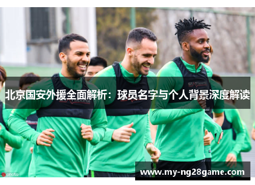 北京国安外援全面解析:球员名字与个人背景深度解读 北京国安外援全面解析:球员名字与个人背景深度解读