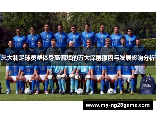 意大利足球员整体身高偏矮的五大深层原因与发展影响分析 意大利足球员整体身高偏矮的五大深层原因与发展影响分析