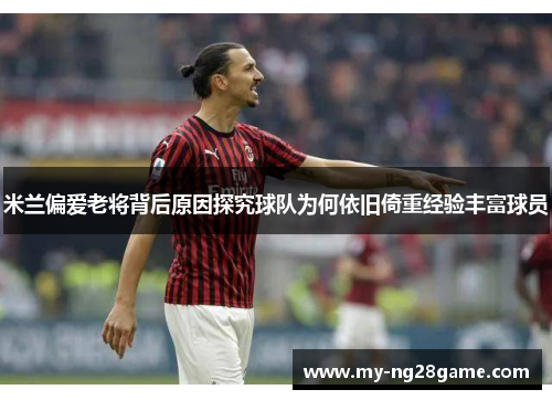 米兰偏爱老将背后原因探究球队为何依旧倚重经验丰富球员