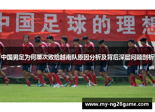 中国男足为何屡次败给越南队原因分析及背后深层问题剖析
