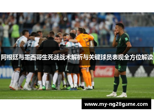 阿根廷与墨西哥生死战战术解析与关键球员表现全方位解读