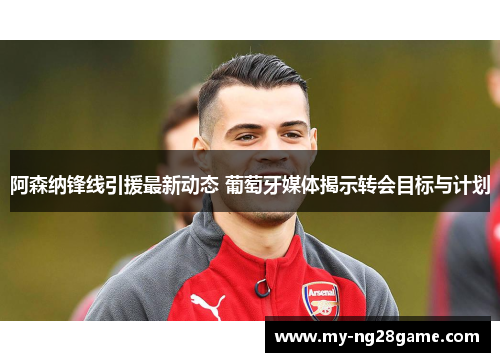 阿森纳锋线引援最新动态 葡萄牙媒体揭示转会目标与计划
