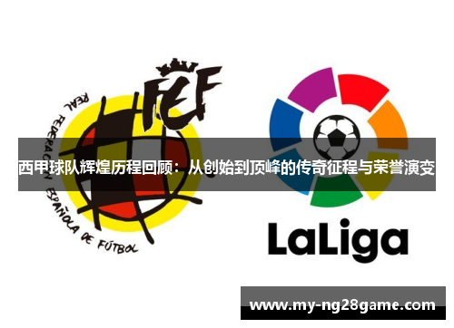 西甲球队辉煌历程回顾:从创始到顶峰的传奇征程与荣誉演变 西甲球队辉煌历程回顾:从创始到顶峰的传奇征程与荣誉演变