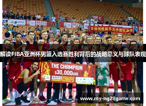 解读FIBA亚洲杯男篮入选赛胜利背后的战略意义与球队表现 解读FIBA亚洲杯男篮入选赛胜利背后的战略意义与球队表现