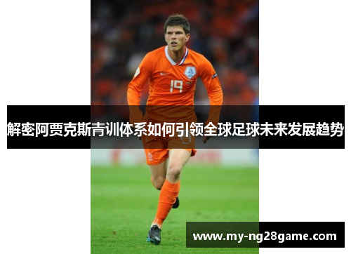 解密阿贾克斯青训体系如何引领全球足球未来发展趋势 解密阿贾克斯青训体系如何引领全球足球未来发展趋势