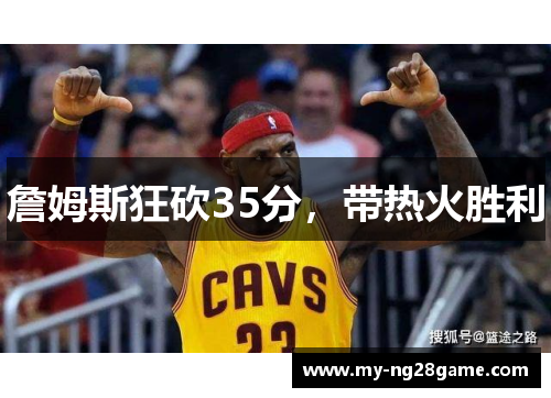詹姆斯狂砍35分,带热火胜利 詹姆斯狂砍35分,带热火胜利