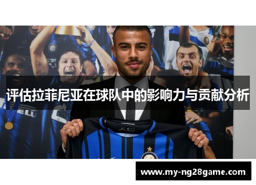 评估拉菲尼亚在球队中的影响力与贡献分析 评估拉菲尼亚在球队中的影响力与贡献分析