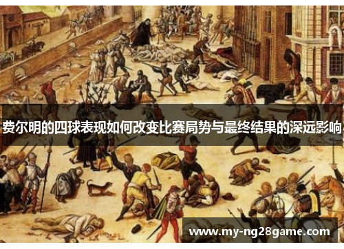 费尔明的四球表现如何改变比赛局势与最终结果的深远影响 费尔明的四球表现如何改变比赛局势与最终结果的深远影响